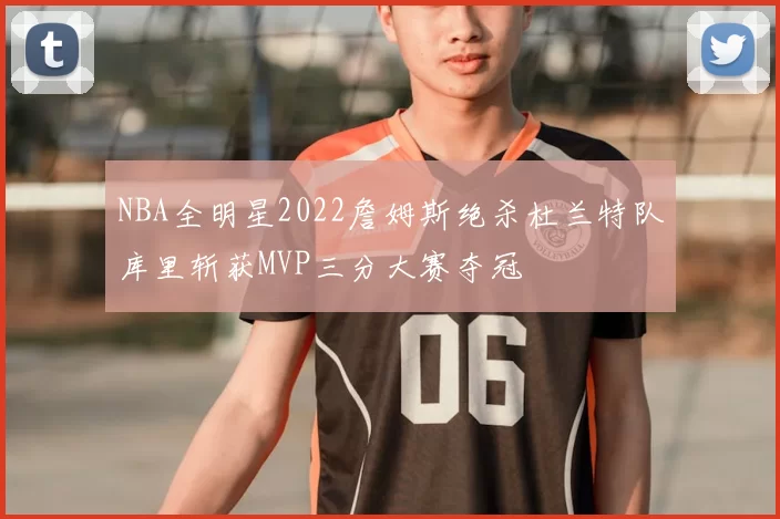 NBA全明星2022詹姆斯绝杀杜兰特队库里斩获MVP三分大赛夺冠
