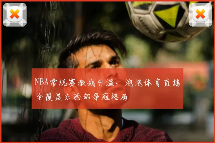 NBA常规赛激战升温,泡泡体育直播全覆盖东西部争冠格局