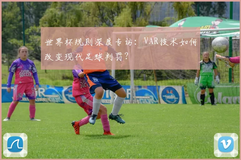 世界杯规则深度专访:VAR技术如何改变现代足球判罚?