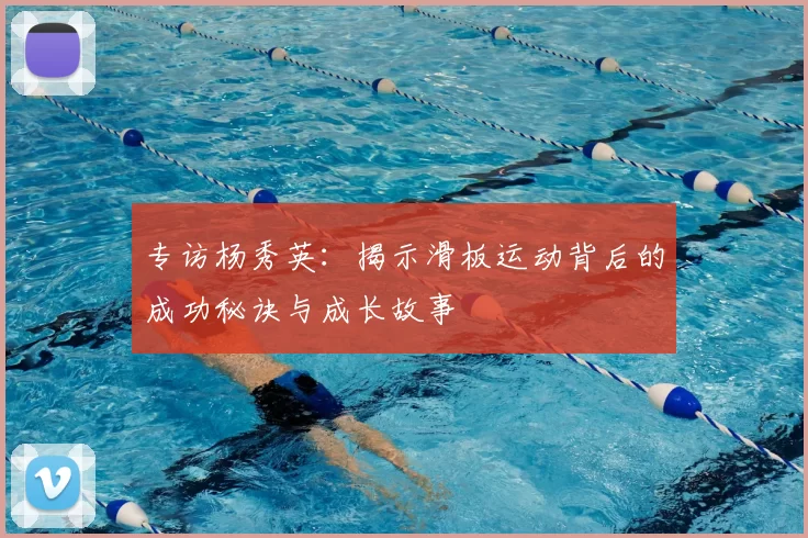 专访杨秀英:揭示滑板运动背后的成功秘诀与成长故事