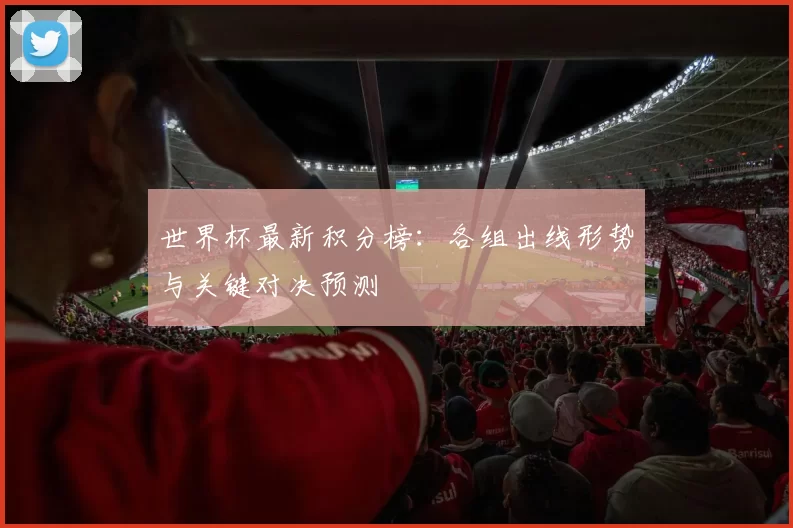 世界杯最新积分榜:各组出线形势与关键对决预测