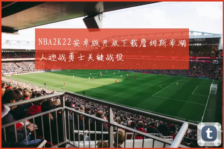 NBA2K22安卓版开放下载詹姆斯率湖人迎战勇士关键战役