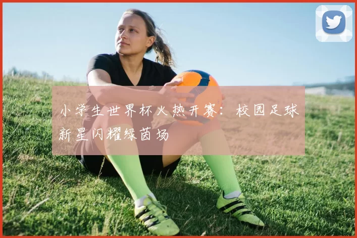 小学生世界杯火热开赛:校园足球新星闪耀绿茵场