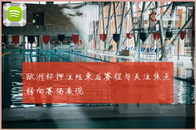 欧洲杯押注结束后赛程与关注焦点转向赛场表现