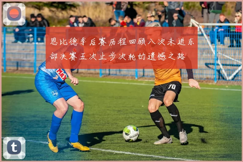 恩比德季后赛历程回顾八次未进东部决赛五次止步次轮的遗憾之路