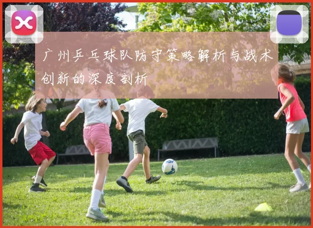 广州乒乓球队防守策略解析与战术创新的深度剖析