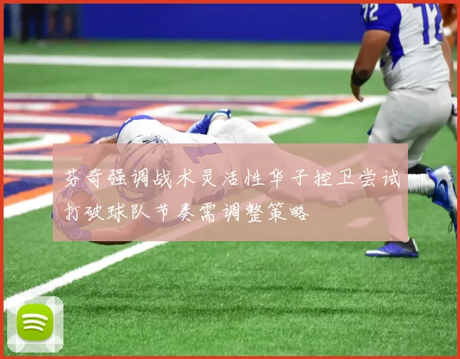 芬奇强调战术灵活性华子控卫尝试打破球队节奏需调整策略