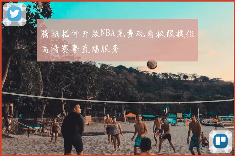 腾讯插件开放NBA免费观看权限提供高清赛事直播服务
