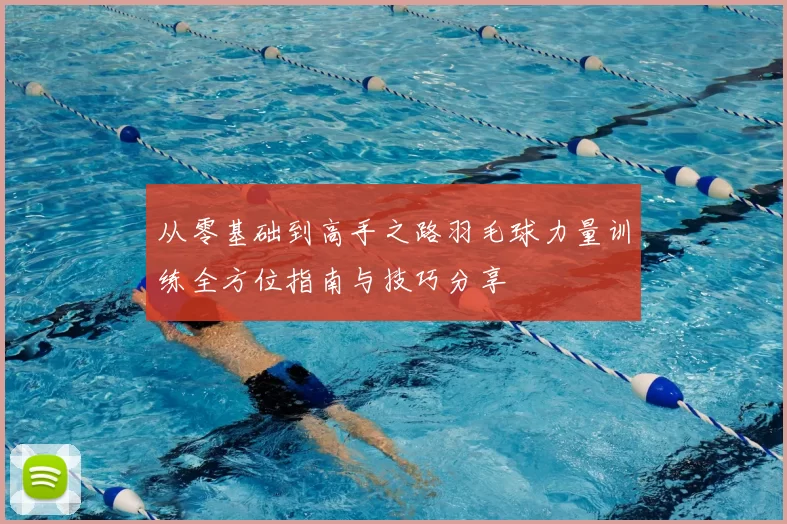 从零基础到高手之路羽毛球力量训练全方位指南与技巧分享