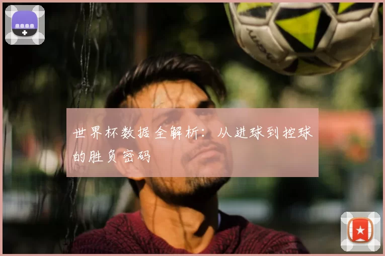 世界杯数据全解析:从进球到控球的胜负密码
