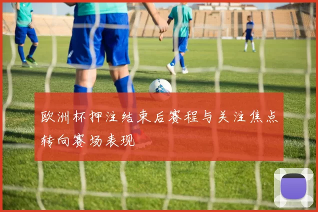 欧洲杯押注结束后赛程与关注焦点转向赛场表现
