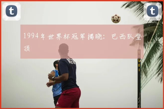 1994年世界杯冠军揭晓：巴西队登顶