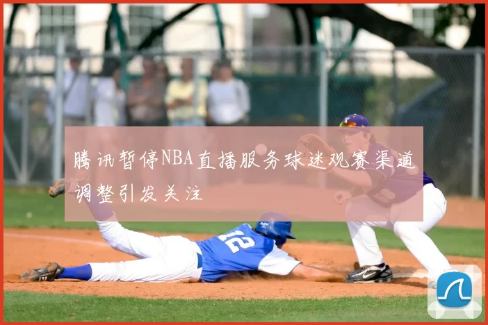 腾讯暂停NBA直播服务球迷观赛渠道调整引发关注