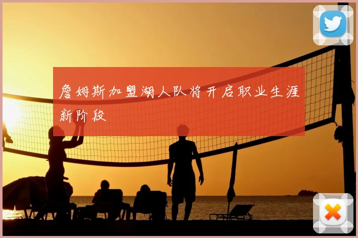 詹姆斯加盟湖人队将开启职业生涯新阶段