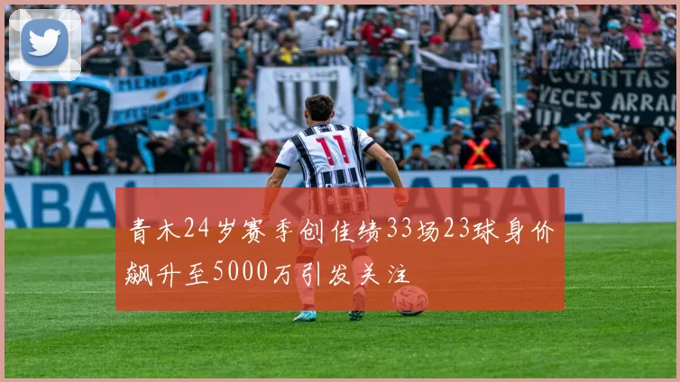 青木24岁赛季创佳绩33场23球身价飙升至5000万引发关注