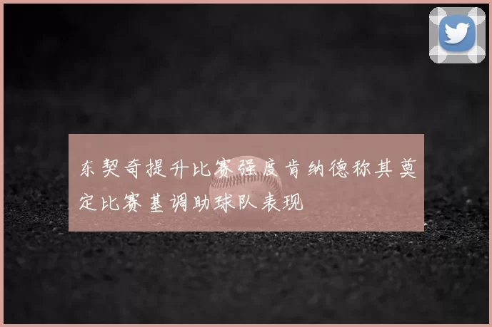 东契奇提升比赛强度肯纳德称其奠定比赛基调助球队表现