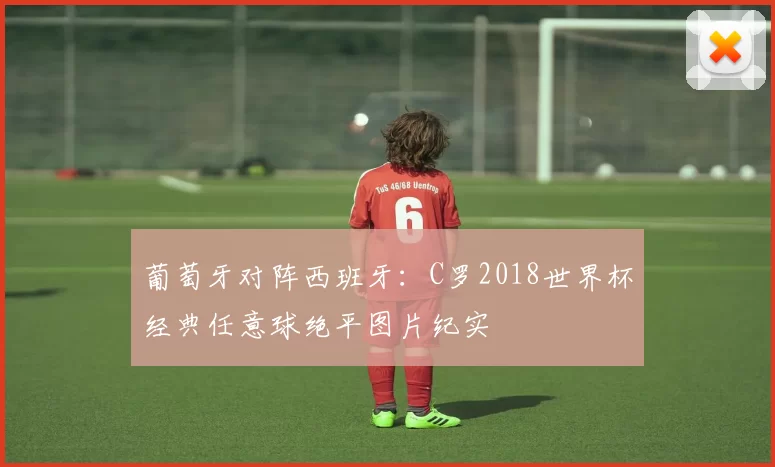 葡萄牙对阵西班牙：C罗2018世界杯经典任意球绝平图片纪实