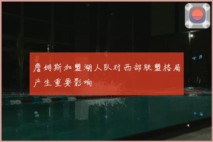 詹姆斯加盟湖人队对西部联盟格局产生重要影响