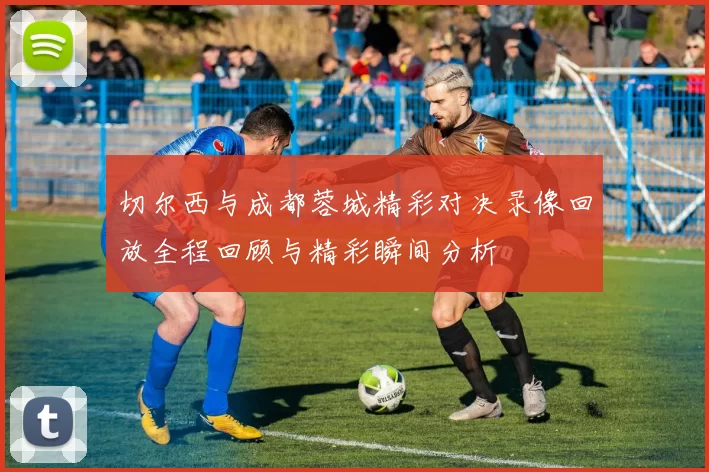 切尔西与成都蓉城精彩对决录像回放全程回顾与精彩瞬间分析