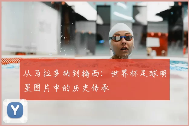 从马拉多纳到梅西:世界杯足球明星图片中的历史传承