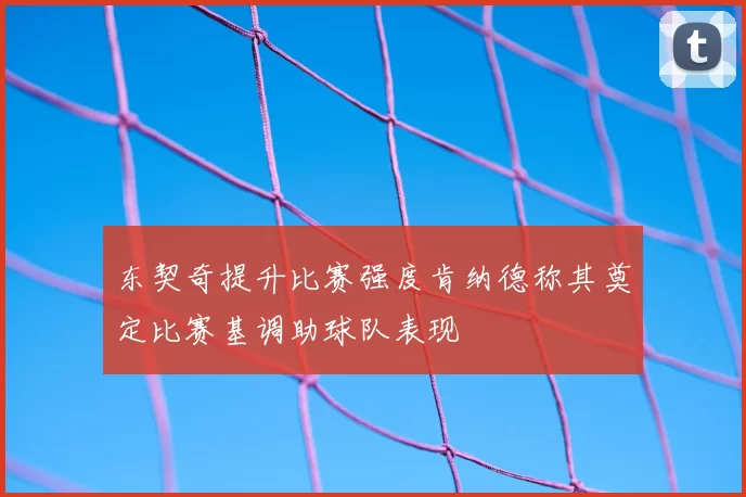 东契奇提升比赛强度肯纳德称其奠定比赛基调助球队表现