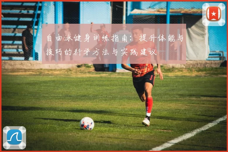 自由泳健身训练指南:提升体能与技巧的科学方法与实践建议