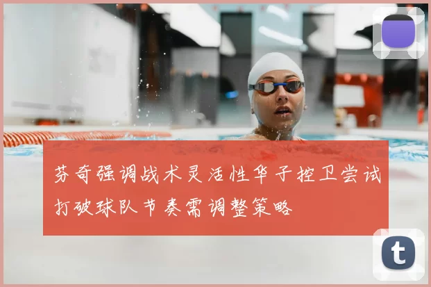 芬奇强调战术灵活性华子控卫尝试打破球队节奏需调整策略
