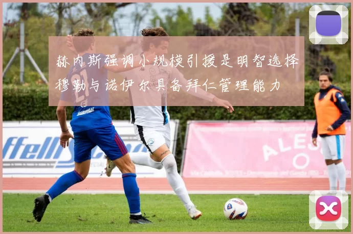 赫内斯强调小规模引援是明智选择穆勒与诺伊尔具备拜仁管理能力