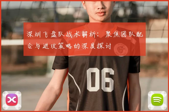 深圳飞盘队战术解析:聚焦团队配合与进攻策略的深度探讨