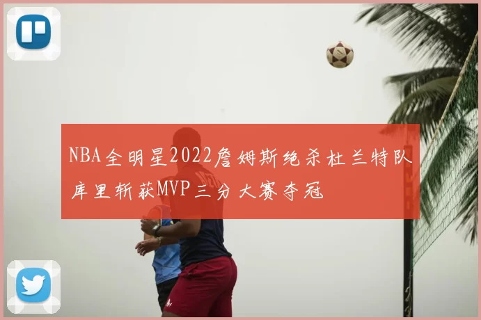 NBA全明星2022詹姆斯绝杀杜兰特队库里斩获MVP三分大赛夺冠