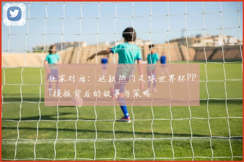 独家对话:这款热门足球世界杯PPT模板背后的故事与策略