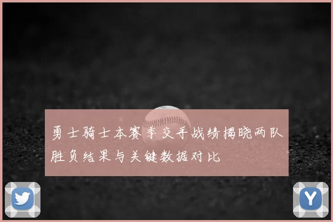 勇士骑士本赛季交手战绩揭晓两队胜负结果与关键数据对比
