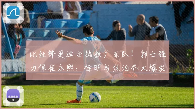 比杜锋更适合执教广东队!郭士强力保崔永熙,徐昕与焦泊乔大爆发_广厦_广州_1
