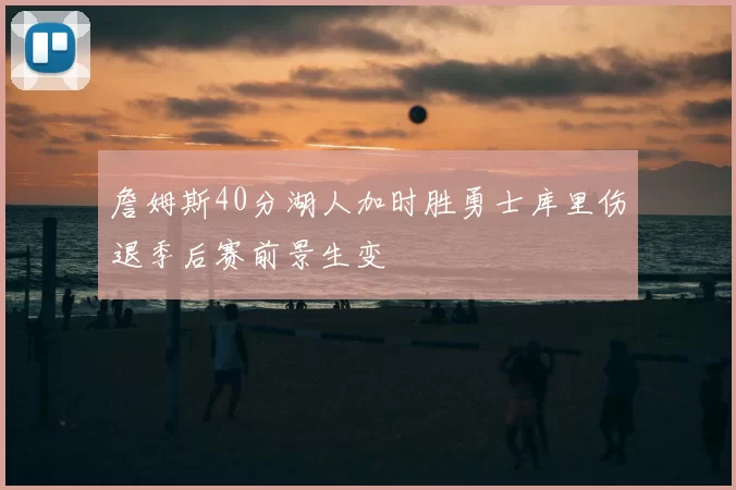 詹姆斯40分湖人加时胜勇士库里伤退季后赛前景生变