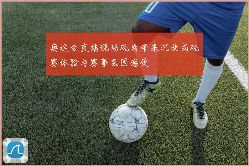 奥运会直播现场观看带来沉浸式观赛体验与赛事氛围感受