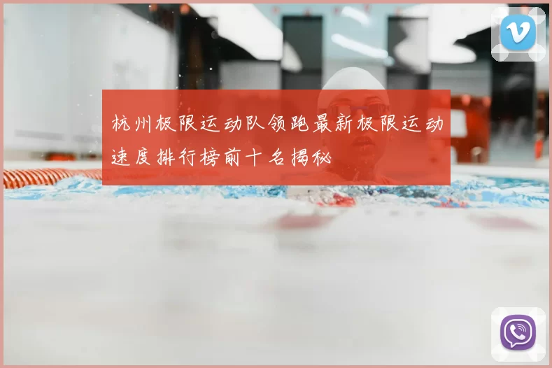 杭州极限运动队领跑最新极限运动速度排行榜前十名揭秘