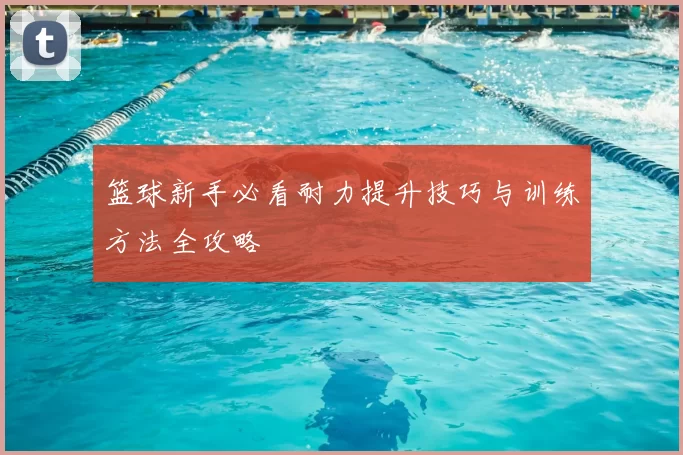 篮球新手必看耐力提升技巧与训练方法全攻略