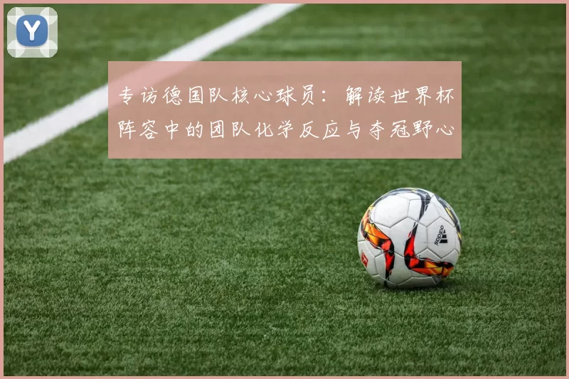 专访德国队核心球员:解读世界杯阵容中的团队化学反应与夺冠野心