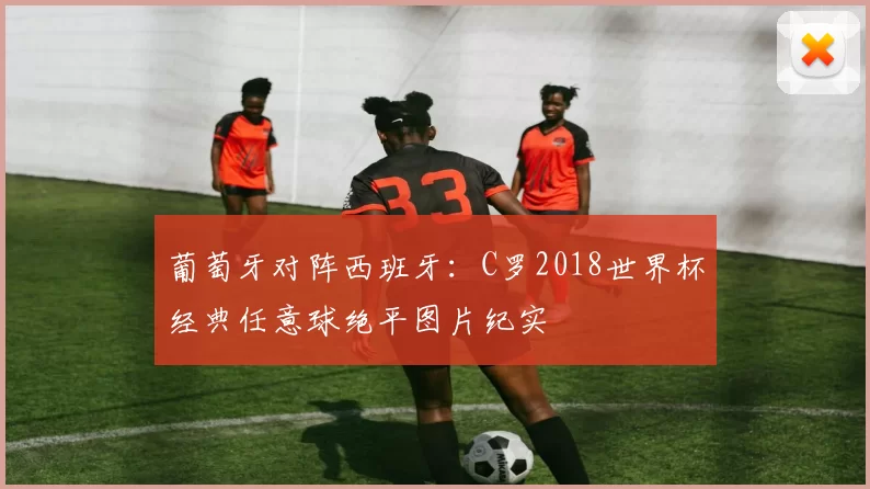 葡萄牙对阵西班牙:C罗2018世界杯经典任意球绝平图片纪实