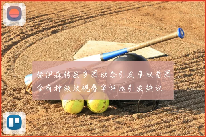 赫伊森转发多图动态引发争议首图含有种族歧视辱华评论引发热议