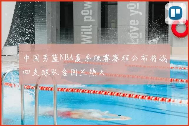 中国男篮NBA夏季联赛赛程公布将战四支球队含国王热火