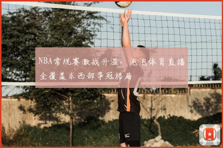 NBA常规赛激战升温，泡泡体育直播全覆盖东西部争冠格局