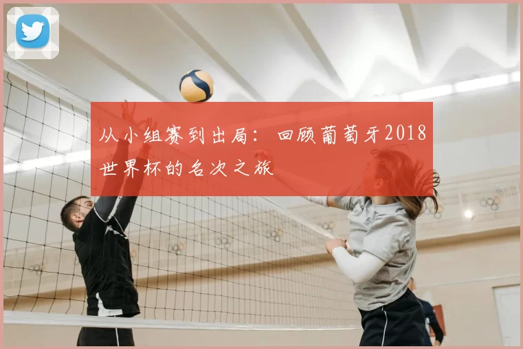 从小组赛到出局：回顾葡萄牙2018世界杯的名次之旅