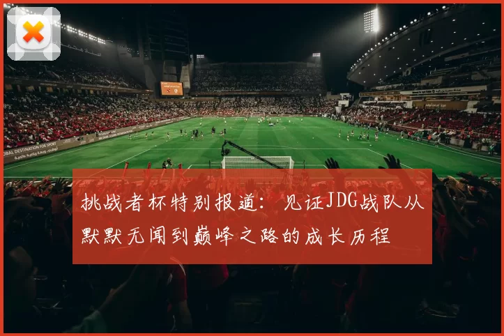 挑战者杯特别报道：见证JDG战队从默默无闻到巅峰之路的成长历程