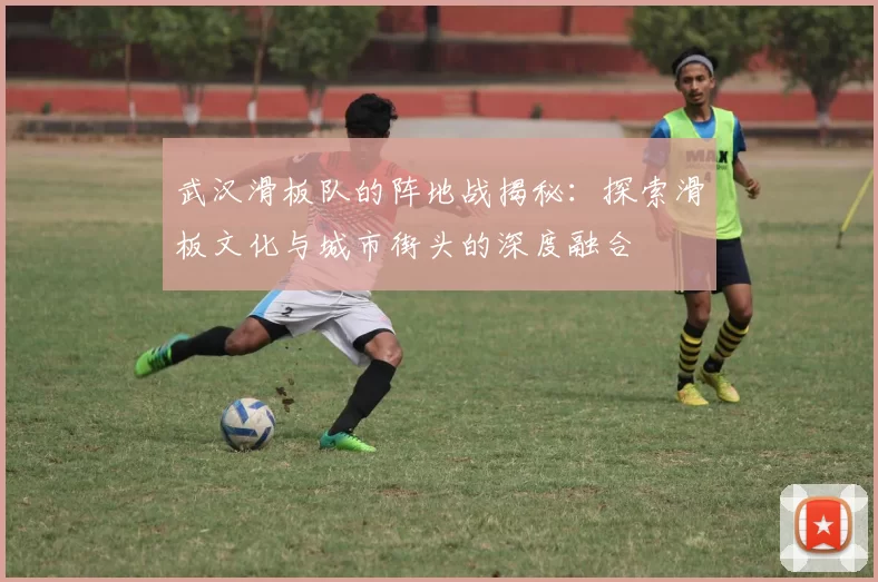 武汉滑板队的阵地战揭秘：探索滑板文化与城市街头的深度融合