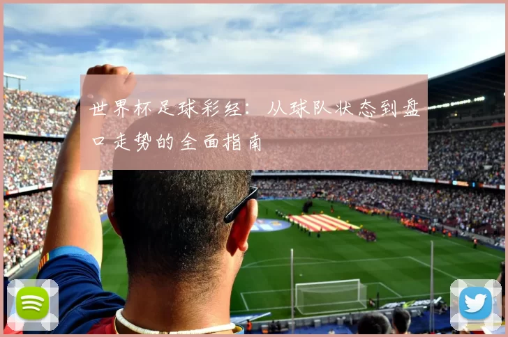 世界杯足球彩经:从球队状态到盘口走势的全面指南