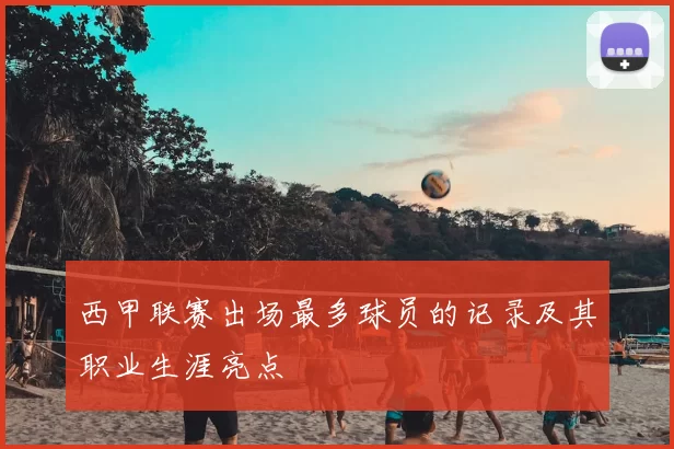 西甲联赛出场最多球员的记录及其职业生涯亮点