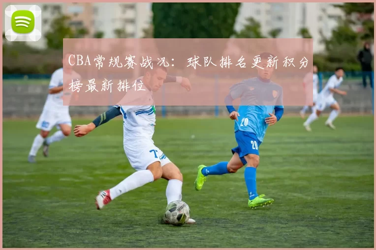 CBA常规赛战况：球队排名更新积分榜最新排位