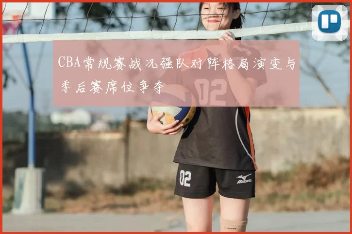 CBA常规赛战况强队对阵格局演变与季后赛席位争夺