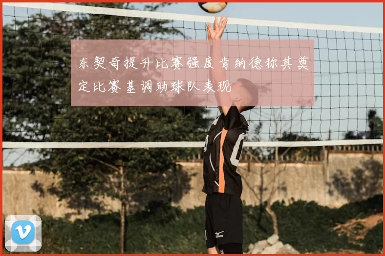 东契奇提升比赛强度肯纳德称其奠定比赛基调助球队表现